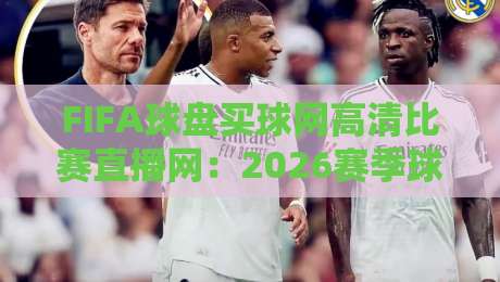 FIFA球盘买球网高清比赛直播网:2026赛季球迷必看的五大观赛技巧与平台选择(高清直播网) FIFA球盘买球网高清比赛直播网:2026赛季球迷必看的五大观赛技巧与平台选择(高清直播网)