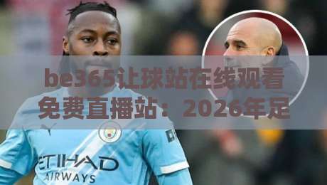 be365让球站在线观看免费直播站:2026年足球迷必备的观赛神器 be365让球站在线观看免费直播站:2026年足球迷必备的观赛神器