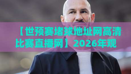 【世预赛堵球地址网高清比赛直播网】2026年观赛指南，球迷必看！