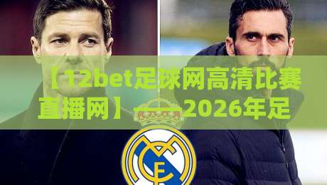 【12bet足球网高清比赛直播网】——2026年足球迷必看的五大理由 【12bet足球网高清比赛直播网】——2026年足球迷必看的五大理由