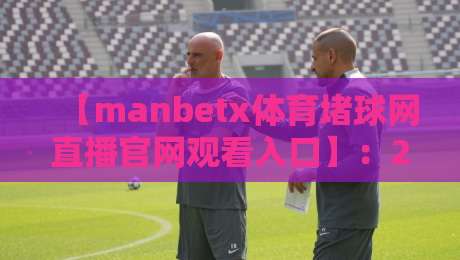 【manbetx体育堵球网直播官网观看入口】:2026年最新观赛指南与实用技巧 【manbetx体育堵球网直播官网观看入口】:2026年最新观赛指南与实用技巧