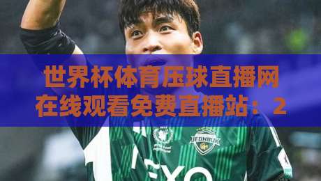 世界杯体育压球直播网在线观看免费直播站：2026年最靠谱的观赛指南