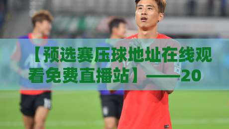 【预选赛压球地址在线观看免费直播站】——2026世预赛观赛必备,高清入口全攻略 【预选赛压球地址在线观看免费直播站】——2026世预赛观赛必备,高清入口全攻略