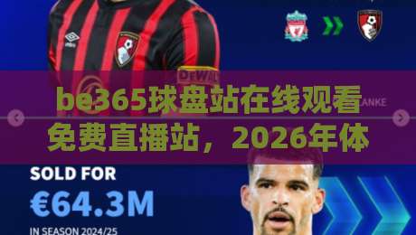be365球盘站在线观看免费直播站,2026年体育迷的福音来了! be365球盘站在线观看免费直播站,2026年体育迷的福音来了!