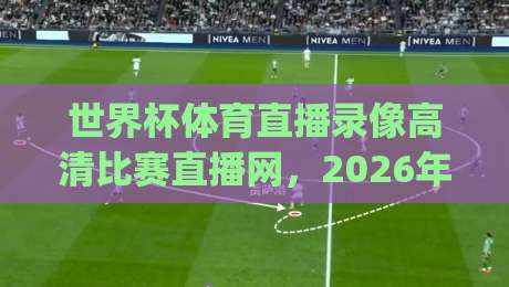 世界杯体育直播录像高清比赛直播网,2026年看球新姿势你get了吗? 世界杯体育直播录像高清比赛直播网,2026年看球新姿势你get了吗?