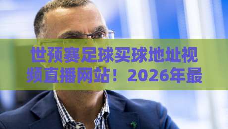 世预赛足球买球地址视频直播网站!2026年最靠谱观赛与互动全攻略 世预赛足球买球地址视频直播网站!2026年最靠谱观赛与互动全攻略