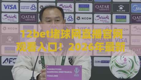 12bet堵球网直播官网观看入口!2026年最新观赛指南全解析 12bet堵球网直播官网观看入口!2026年最新观赛指南全解析