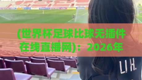 (世界杯足球比球无插件在线直播网):2026年观赛新选择,告别卡顿与付费墙 (世界杯足球比球无插件在线直播网):2026年观赛新选择,告别卡顿与付费墙