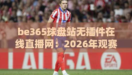 be365球盘站无插件在线直播网:2026年观赛新体验【be365球盘站无插件在线直播网】全面升级 be365球盘站无插件在线直播网:2026年观赛新体验【be365球盘站无插件在线直播网】全面升级