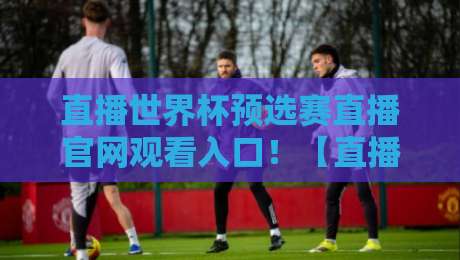 直播世界杯预选赛直播官网观看入口!【直播世界杯预选赛】2026最新入口指南 直播世界杯预选赛直播官网观看入口!【直播世界杯预选赛】2026最新入口指南