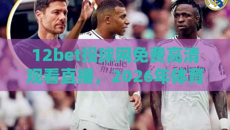 12bet投球网免费高清观看直播,2026年体育迷必看攻略!(12bet投球网) 12bet投球网免费高清观看直播,2026年体育迷必看攻略!(12bet投球网)