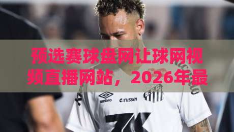 预选赛球盘网让球网视频直播网站,2026年最全观赛指南(干货分享) 预选赛球盘网让球网视频直播网站,2026年最全观赛指南(干货分享)