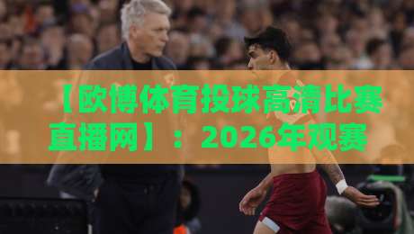 【欧博体育投球高清比赛直播网】：2026年观赛新体验，高清流畅不卡顿！