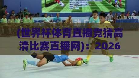 (世界杯体育直播竞猜高清比赛直播网):2026年球迷看球与竞猜的完整攻略 (世界杯体育直播竞猜高清比赛直播网):2026年球迷看球与竞猜的完整攻略