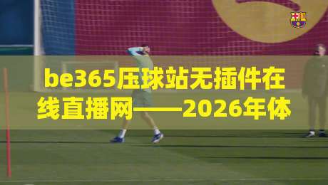 be365压球站无插件在线直播网——2026年体育迷的观赛新选择？