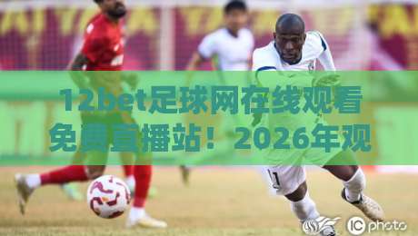 12bet足球网在线观看免费直播站!2026年观赛指南与避坑心得 12bet足球网在线观看免费直播站!2026年观赛指南与避坑心得