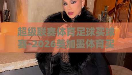 超级联赛体育足球买球赛-2026美加墨体育买球网:2026年美加墨世界杯观赛指南与买球新趋势
