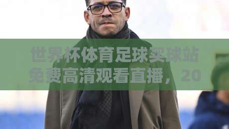 世界杯体育足球买球站免费高清观看直播,2026年观赛新姿势! 世界杯体育足球买球站免费高清观看直播,2026年观赛新姿势!