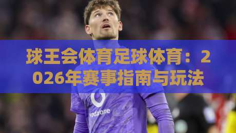 球王会体育足球体育:2026年赛事指南与玩法解析(球王会体育足球体育)让你轻松看懂足球