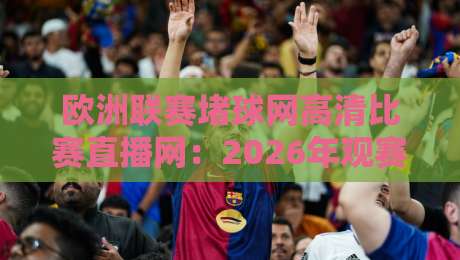 欧洲联赛堵球网高清比赛直播网:2026年观赛体验全面升级! 欧洲联赛堵球网高清比赛直播网:2026年观赛体验全面升级!