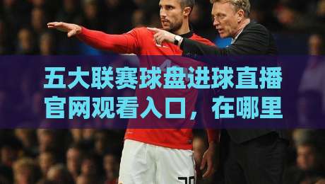 五大联赛球盘进球直播官网观看入口,在哪里能找到最全入口?【五大联赛球盘进球直播】观看指南 五大联赛球盘进球直播官网观看入口,在哪里能找到最全入口?【五大联赛球盘进球直播】观看指南