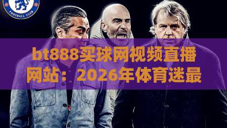 bt888买球网视频直播网站:2026年体育迷最该收藏的观赛平台 bt888买球网视频直播网站:2026年体育迷最该收藏的观赛平台