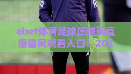 ebet体育足球压球网直播官网观看入口:2026年最新观赛通道与实用指南 ebet体育足球压球网直播官网观看入口:2026年最新观赛通道与实用指南