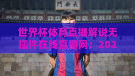 世界杯体育直播解说无插件在线直播网:2026年看球新姿势,告别卡顿与广告!(世界杯体育直播解说无插件在线直播网) 世界杯体育直播解说无插件在线直播网:2026年看球新姿势,告别卡顿与广告!(世界杯体育直播解说无插件在线直播网)