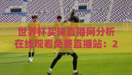 世界杯买球直播网分析在线观看免费直播站:2026年球迷必知的三大观赛捷径 世界杯买球直播网分析在线观看免费直播站:2026年球迷必知的三大观赛捷径