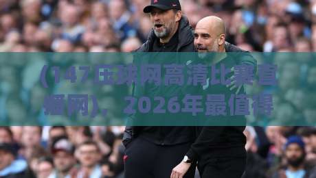 (147压球网高清比赛直播网),2026年最值得收藏的高清赛事观看指南 (147压球网高清比赛直播网),2026年最值得收藏的高清赛事观看指南