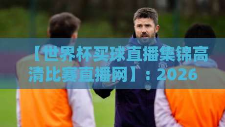 【世界杯买球直播集锦高清比赛直播网】: 2026年观赛必备,这些平台让你不错过每一脚! 【世界杯买球直播集锦高清比赛直播网】: 2026年观赛必备,这些平台让你不错过每一脚!