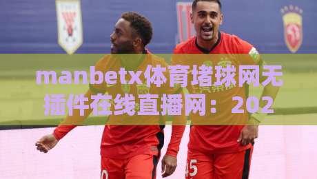 manbetx体育堵球网无插件在线直播网:2026年资深球迷的观赛新解 manbetx体育堵球网无插件在线直播网:2026年资深球迷的观赛新解