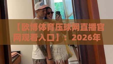 【欧博体育压球网直播官网观看入口】:2026年最新入口与实战指南 【欧博体育压球网直播官网观看入口】:2026年最新入口与实战指南