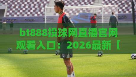 bt888投球网直播官网观看入口：2026最新【bt888投球网】观看入口与使用指南