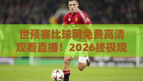 世预赛比球网免费高清观看直播！2026终极观赛指南+实用技巧