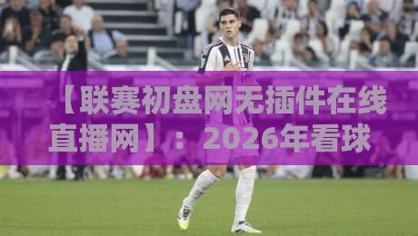 【联赛初盘网无插件在线直播网】:2026年看球新姿势,这些隐藏功能你发现了吗? 【联赛初盘网无插件在线直播网】:2026年看球新姿势,这些隐藏功能你发现了吗?