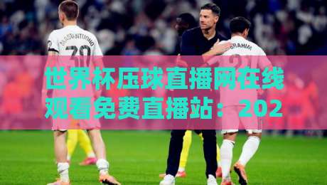世界杯压球直播网在线观看免费直播站:2026年球迷必备的高清观赛指南 世界杯压球直播网在线观看免费直播站:2026年球迷必备的高清观赛指南