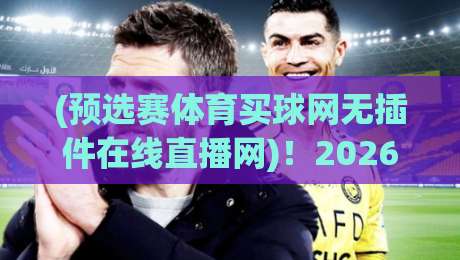 (预选赛体育买球网无插件在线直播网)!2026世预赛观赛新姿势:告别卡顿与插件,高清直连才过瘾 (预选赛体育买球网无插件在线直播网)!2026世预赛观赛新姿势:告别卡顿与插件,高清直连才过瘾