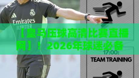 【皇马压球高清比赛直播网】!2026年球迷必备的观赛指南与实测体验 【皇马压球高清比赛直播网】!2026年球迷必备的观赛指南与实测体验