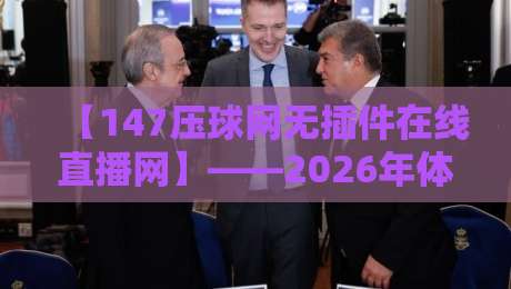 【147压球网无插件在线直播网】——2026年体育迷的观赛新选择 【147压球网无插件在线直播网】——2026年体育迷的观赛新选择