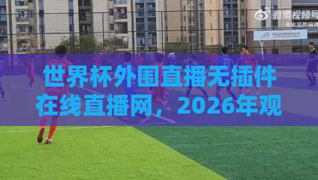 世界杯外围直播无插件在线直播网,2026年观赛新选择! 世界杯外围直播无插件在线直播网,2026年观赛新选择!