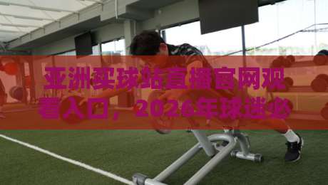 亚洲买球站直播官网观看入口,2026年球迷必藏的观赛新姿势 亚洲买球站直播官网观看入口,2026年球迷必藏的观赛新姿势