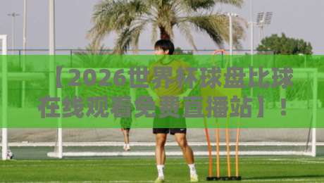 【2026世界杯球盘比球在线观看免费直播站】！球迷必收藏的观赛指南