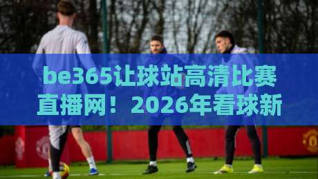 be365让球站高清比赛直播网！2026年看球新选择，你试过没？