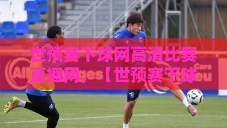 世预赛下球网高清比赛直播网,【世预赛下球网高清比赛直播网】2026年观赛新姿势! 世预赛下球网高清比赛直播网,【世预赛下球网高清比赛直播网】2026年观赛新姿势!
