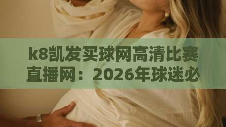 k8凯发买球网高清比赛直播网:2026年球迷必备的观赛神器,你还没试过? k8凯发买球网高清比赛直播网:2026年球迷必备的观赛神器,你还没试过?