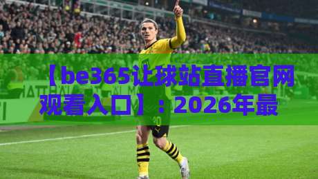 【be365让球站直播官网观看入口】: 2026年最全入口指南与观赛实用技巧 【be365让球站直播官网观看入口】: 2026年最全入口指南与观赛实用技巧