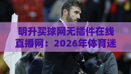 明升买球网无插件在线直播网:2026年体育迷必看的三大理由! 明升买球网无插件在线直播网:2026年体育迷必看的三大理由!