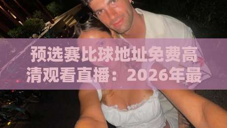 预选赛比球地址免费高清观看直播:2026年最全观赛指南,这些渠道靠谱! 预选赛比球地址免费高清观看直播:2026年最全观赛指南,这些渠道靠谱!