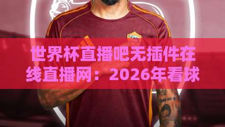 世界杯直播吧无插件在线直播网:2026年看球新选择,零卡顿体验 世界杯直播吧无插件在线直播网:2026年看球新选择,零卡顿体验